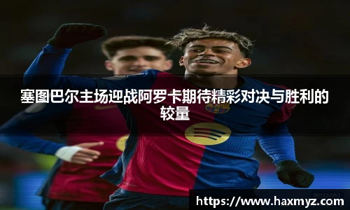 塞图巴尔主场迎战阿罗卡期待精彩对决与胜利的较量